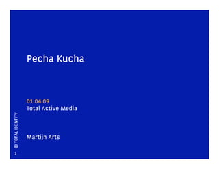 Pecha Kucha


                   01.04.09
                   Total Active Media
© TOTAL IDENTITY




                   Martijn Arts

    1
 