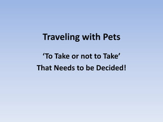 Traveling with Pets
‘To Take or not to Take’
That Needs to be Decided!
 