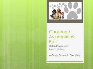 Challenge
Assumptions:
Pets
Helen Carpenter
Kenya Nelson
A Crash Course in Creativity
 