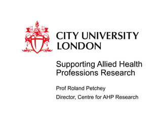 Supporting Allied Health
Professions Research
Prof Roland Petchey
Director, Centre for AHP Research
 