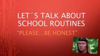 LET´S TALK ABOUT
SCHOOL ROUTINES
“PLEASE…BE HONEST”
 