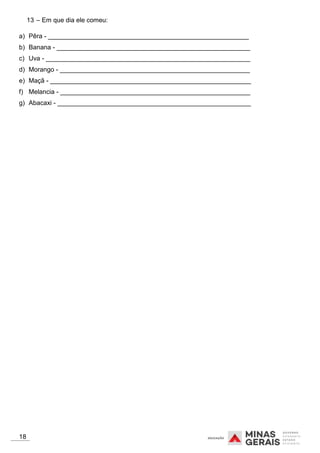 13 – Em que dia ele comeu:
a) Pêra - ________________________________________________________
b) Banana - ______________________________________________________
c) Uva - _________________________________________________________
d) Morango - _____________________________________________________
e) Maçã - ________________________________________________________
f) Melancia - _____________________________________________________
g) Abacaxi - ______________________________________________________
18
 