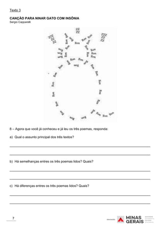 Texto 3
CANÇÃO PARA NINAR GATO COM INSÔNIA
Sergio Capparelli
8 – Agora que você já conheceu e já leu os três poemas, responda:
a) Qual o assunto principal dos três textos?
_____________________________________________________________________________
_____________________________________________________________________________
b) Há semelhanças entres os três poemas lidos? Quais?
_____________________________________________________________________________
_____________________________________________________________________________
c) Há diferenças entres os três poemas lidos? Quais?
_____________________________________________________________________________
_____________________________________________________________________________
7
 
