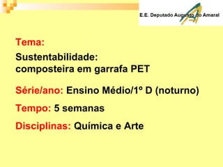 Tema:
Sustentabilidade:
composteira em garrafa PET
Série/ano: Ensino Médio/1º D (noturno)
Tempo: 5 semanas
Disciplinas: Química e Arte
 