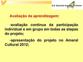 Avaliação da aprendizagem:
-avaliação contínua da participação
individual e em grupo em todas as etapas
do projeto;
-apresentação do projeto no Amaral
Cultural 2012;
 