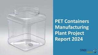 PET Containers
Manufacturing
Plant Project
Report 2024
 