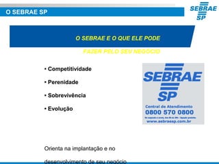 O SEBRAE SP
O SEBRAE E O QUE ELE PODE
FAZER PELO SEU NEGÓCIO
• Competitividade
• Perenidade
• Sobrevivência
• Evolução
Orienta na implantação e no
desenvolvimento de seu negócio
 