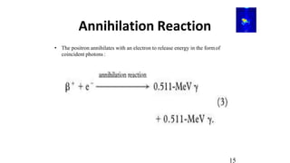 Annihilation Reaction
• The positron annihilates with an electron to release energy in the formof
coincident photons :
15
 