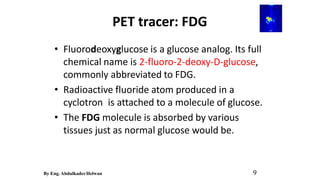 PET tracer: FDG
• Fluorodeoxyglucose is a glucose analog. Its full
chemical name is 2-fluoro-2-deoxy-D-glucose,
commonly a...