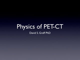 Physics of PET-CT
    David S. Graff PhD
 