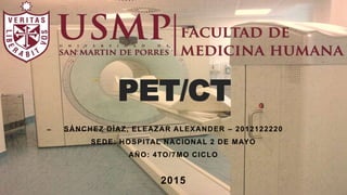 PET/CT
SÁNCHEZ DÍAZ, ELEAZAR ALEXANDER – 2012122220
SEDE: HOSPITAL NACIONAL 2 DE MAYO
AÑO: 4TO/7MO CICLO
2015
 