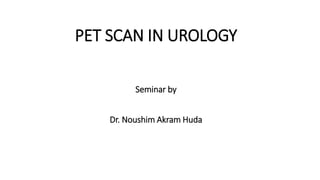 PET SCAN IN UROLOGY
Seminar by
Dr. Noushim Akram Huda
 