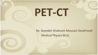 PET-CT
By: Seyedeh Shabnam Mousavi Gezafroodi
Medical Physics M.Sc.
 