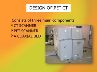 Consists of three main components
CT SCANNER
PET SCANNER
A COAXIAL BED
DESIGN OF PET CT
 