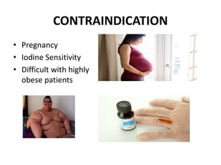 CONTRAINDICATION
• Pregnancy
• Iodine Sensitivity
• Difficult with highly
obese patients
 