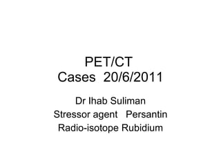 PET/CT  Cases  20/6/2011 Dr Ihab Suliman Stressor agent  Persantin Radio-isotope Rubidium 