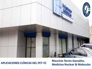 Mauricio Torres González,
Medicina Nuclear & MolecularAPLICACIONES CLÍNICAS DEL PET-TC
 