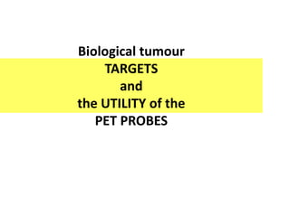 Biological tumour
TARGETS
and
the UTILITY of the
PET PROBES
 