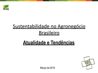 Sustentabilidade no Agronegócio
Brasileiro
Atualidade e Tendências
Março de 2016
 