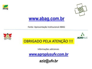 www.abag.com.br
www.agroplusufv.com.br
aziz@ufv.br
Fonte: Apresentação Institucional ABAG
Informações adicionais
OBRIGADO PELA ATENÇÃO !!!
 
