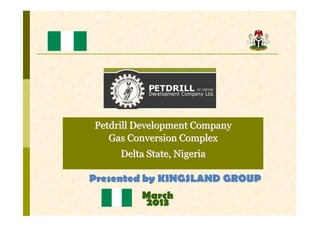 Petdrill Development Company
   Gas Conversion Complex
     Delta State, Nigeria

Presented by KINGSLAND GROUP
          Ma r c h
          20 1 3
 