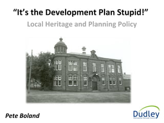 Local Heritage and Planning Policy
“It’s the Development Plan Stupid!”
Pete Boland
 
