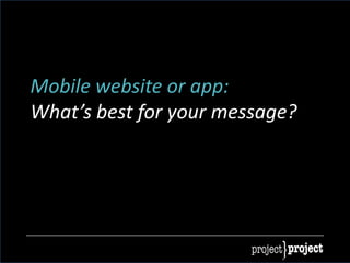 Mobile website or app:
What’s best for your message?
 