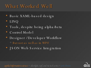 What Worked Well Basic XAML-based design LINQ Tools, despite being alpha/beta Control Model Designer / Developer Workflow But not as well as in WPF JSON Web Service Integration 