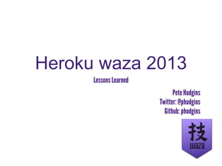 Heroku waza 2013
Lessons Learned
Pete Hudgins
Twitter: @phudgins
Github: phudgins
 