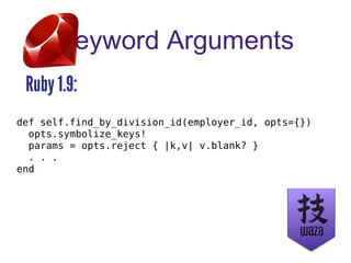 Keyword Arguments
Ruby 1.9:
def self.find_by_division_id(employer_id, opts={})
opts.symbolize_keys!
params = opts.reject { |k,v| v.blank? }
. . .
end
 