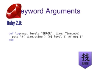 Keyword Arguments
Ruby 2.0:
def log(msg, level: "ERROR", time: Time.now)
puts "#{ time.ctime } [#{ level }] #{ msg }"
end
 