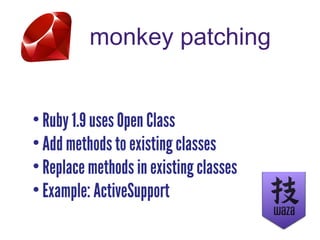 monkey patching
• Ruby 1.9 uses Open Class
• Add methods to existing classes
• Replace methods in existing classes
• Example: ActiveSupport
 