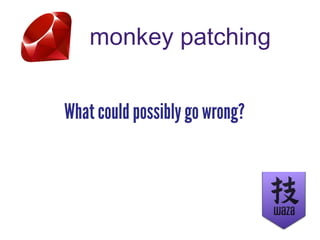 monkey patching
What could possibly go wrong?
 