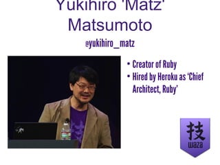 Yukihiro 'Matz'
Matsumoto
@yukihiro_matz
• Creator of Ruby
• Hired by Heroku as ‘Chief
Architect, Ruby’
 