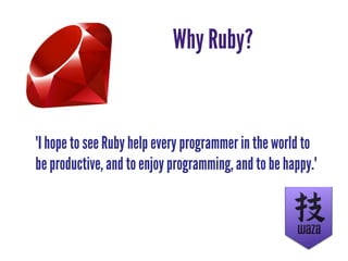 Why Ruby?
"I hope to see Ruby help every programmer in the world to
be productive, and to enjoy programming, and to be happy."
 