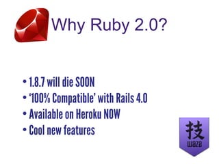 Why Ruby 2.0?
• 1.8.7 will die SOON
• ‘100% Compatible’ with Rails 4.0
• Available on Heroku NOW
• Cool new features
 