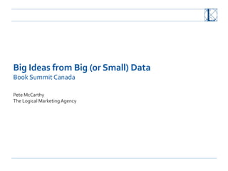 Big	
  Ideas	
  from	
  Big	
  (or	
  Small)	
  Data	
  
Book	
  Summit	
  Canada	
  
	
  
	
  
Pete	
  McCarthy	
  
The	
  Logical	
  Marketing	
  Agency	
  
 