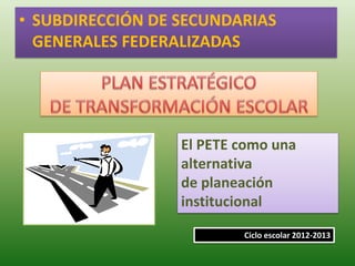 • SUBDIRECCIÓN DE SECUNDARIAS
  GENERALES FEDERALIZADAS




                  El PETE como una
                  alternativa
                  de planeación
                  institucional

                          Ciclo escolar 2012-2013
 
