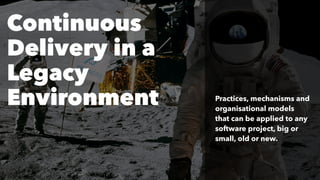 Practices, mechanisms and
organisational models
that can be applied to any
software project, big or
small, old or new.
Continuous
Delivery in a
Legacy
Environment
 