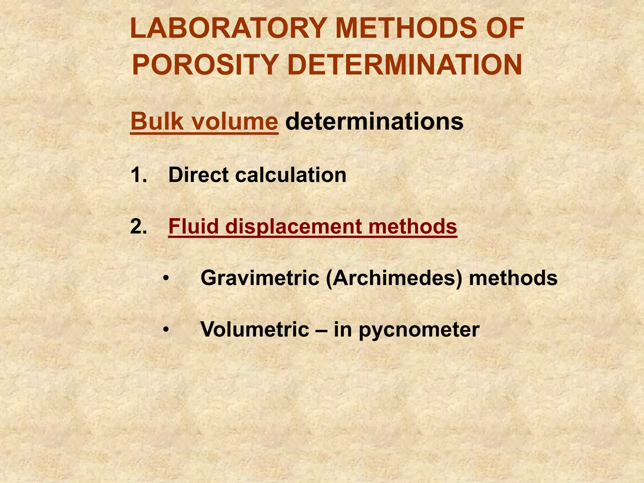 LABORATORY METHODS OF
POROSITY DETERMINATION
Bulk volume determinations
1. Direct calculation
2. Fluid displacement methods
• Gravimetric (Archimedes) methods
• Volumetric – in pycnometer
 