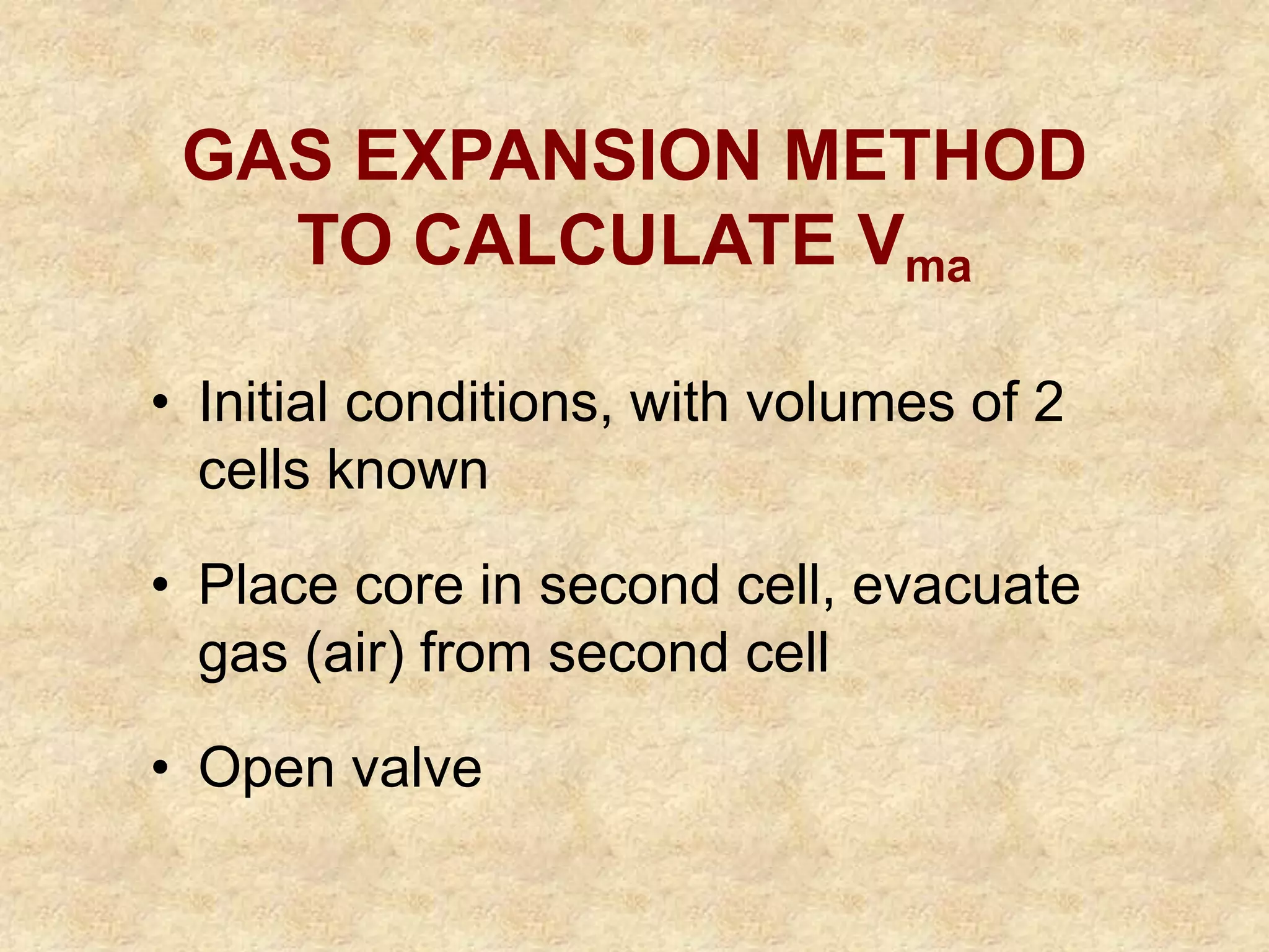 GAS EXPANSION METHOD
TO CALCULATE Vma
• Initial conditions, with volumes of 2
cells known
• Place core in second cell, evacuate
gas (air) from second cell
• Open valve
 