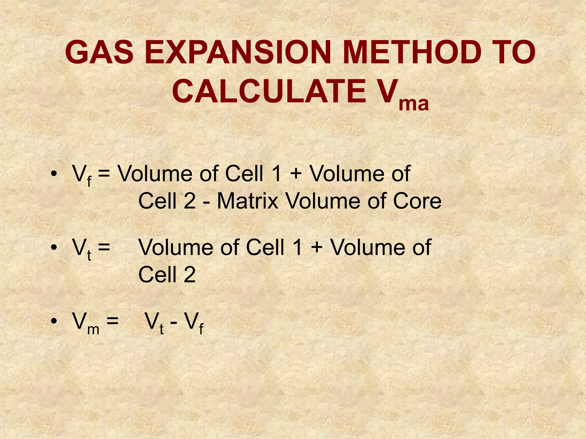 GAS EXPANSION METHOD TO
CALCULATE Vma
• Vf = Volume of Cell 1 + Volume of
Cell 2 - Matrix Volume of Core
• Vt = Volume of Cell 1 + Volume of
Cell 2
• Vm = Vt - Vf
 