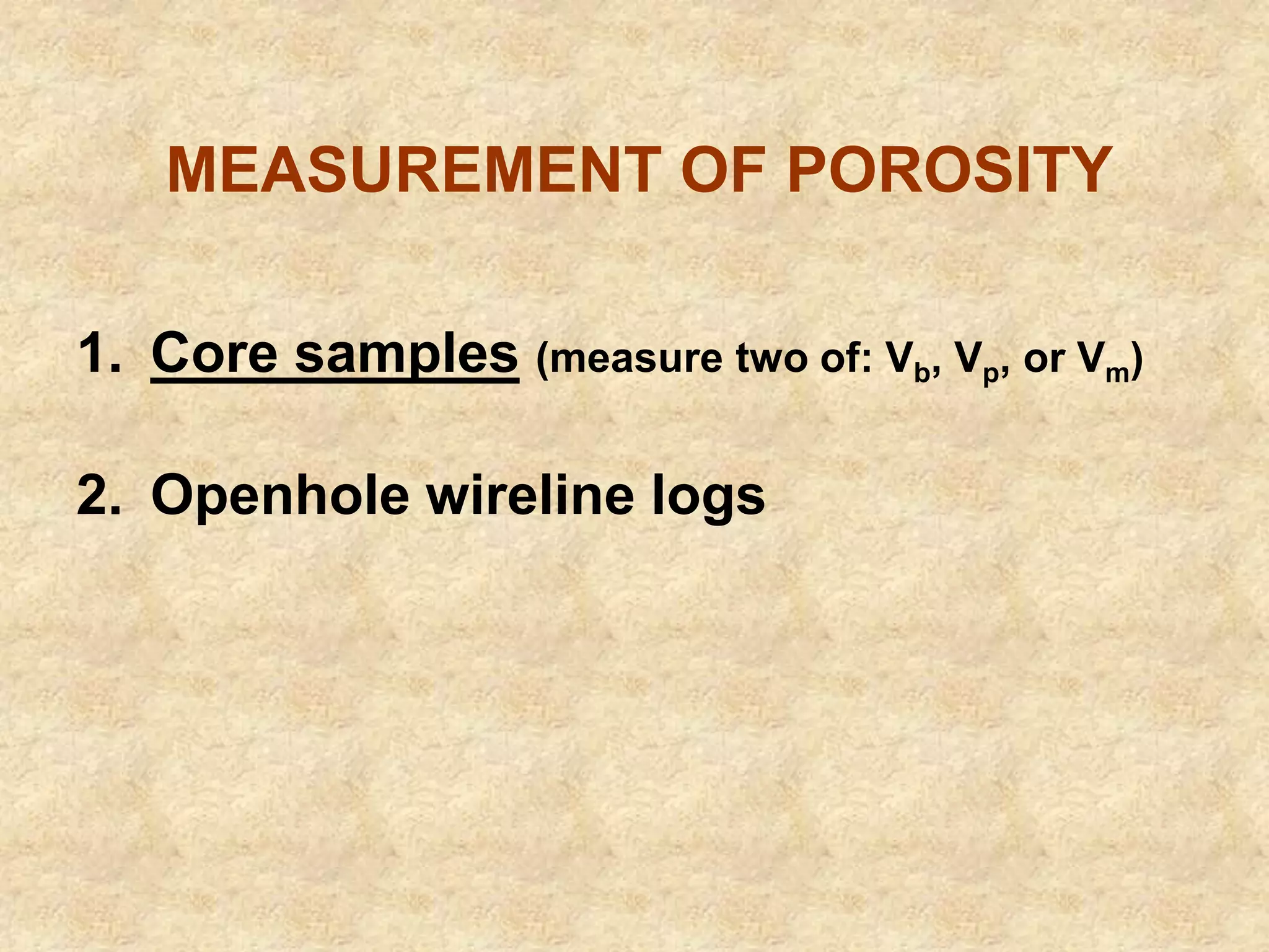 MEASUREMENT OF POROSITY
1. Core samples (measure two of: Vb, Vp, or Vm)
2. Openhole wireline logs
 