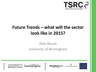 Future Trends – what will the sector look like in 2015? Pete Alcock University of Birmingham 