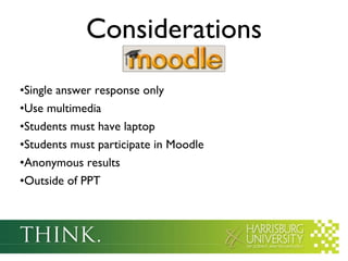 Considerations Single answer response only Use multimedia Students must have laptop Students must participate in Moodle Anonymous results Outside of PPT 