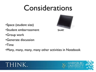 Considerations Space (student size) Student embarrassment Group work Generate discussion Time Many, many, many, many other activities in Notebook 