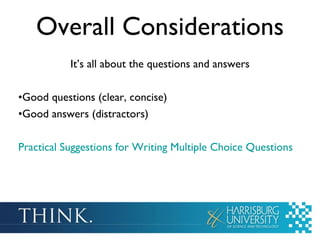 Overall Considerations It’s all about the questions and answers Good questions (clear, concise) Good answers (distractors) Practical Suggestions for Writing Multiple Choice Questions 