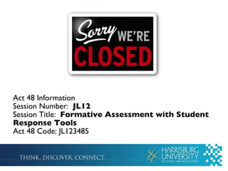 Act 48 Information Session Number:  JL12 Session Title:  Formative Assessment with Student Response Tools Act 48 Code: JL123485 