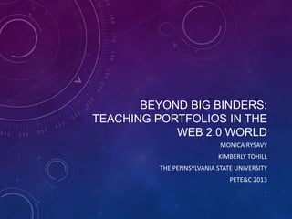 BEYOND BIG BINDERS:
TEACHING PORTFOLIOS IN THE
            WEB 2.0 WORLD
                            MONICA RYSAVY
                           KIMBERLY TOHILL
          THE PENNSYLVANIA STATE UNIVERSITY
                               PETE&C 2013
 