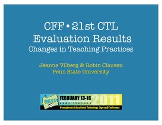 CFF•21st CTL
 Evaluation Results
Changes in Teaching Practices

  Jeanne Vilberg & Robin Clausen
      Penn State University
 